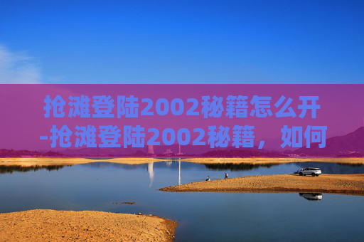 抢滩登陆2002秘籍怎么开-抢滩登陆2002秘籍，如何在竞争激烈的市场中突围而出