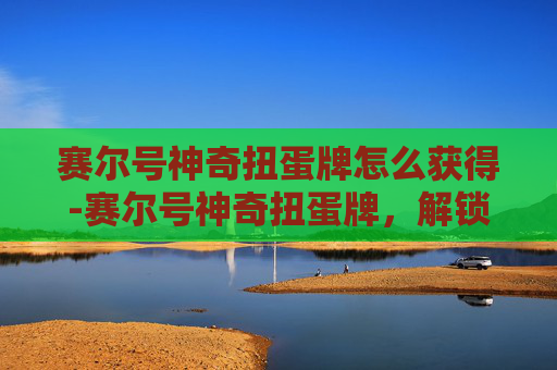 赛尔号神奇扭蛋牌怎么获得-赛尔号神奇扭蛋牌，解锁游戏新乐趣