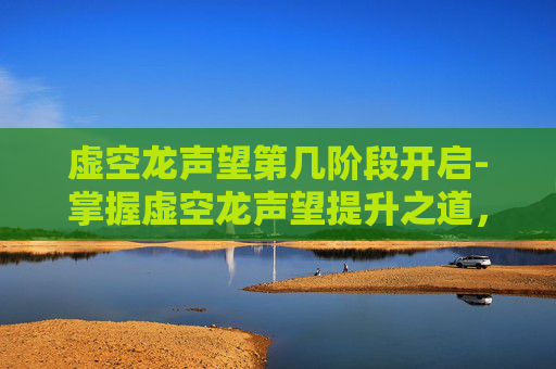 虚空龙声望第几阶段开启-掌握虚空龙声望提升之道，全面攻略
