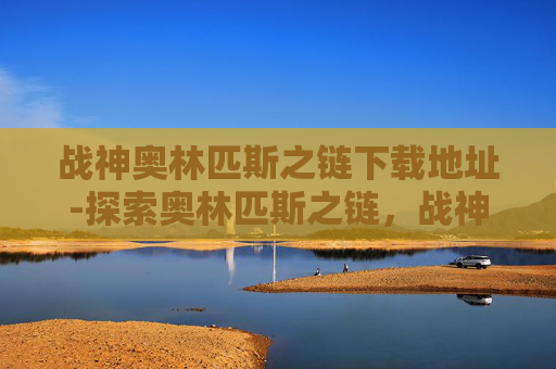 战神奥林匹斯之链下载地址-探索奥林匹斯之链，战神的荣耀与挑战
