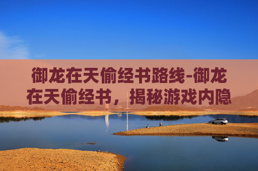 御龙在天偷经书路线-御龙在天偷经书，揭秘游戏内隐藏的冒险与智慧