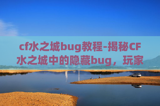 cf水之城bug教程-揭秘CF水之城中的隐藏bug，玩家必知的秘籍！