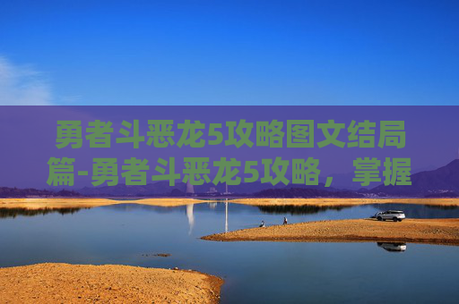 勇者斗恶龙5攻略图文结局篇-勇者斗恶龙5攻略，掌握关键技巧，征服最终Boss