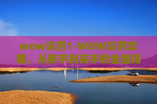 wow采药1-WOW采药攻略，从新手到高手的全面指南