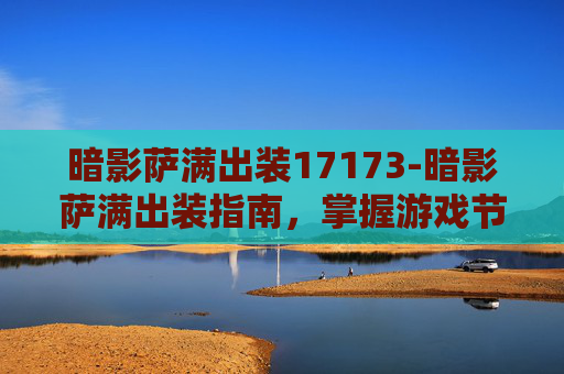 暗影萨满出装17173-暗影萨满出装指南，掌握游戏节奏的关键