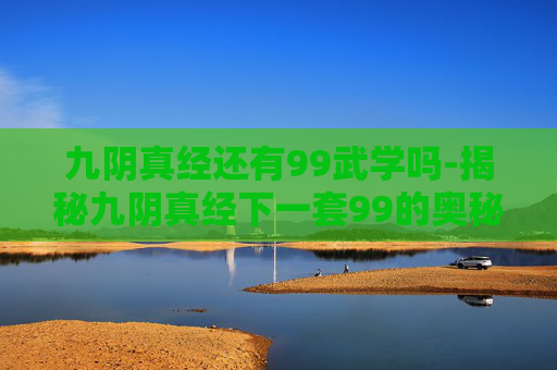 九阴真经还有99武学吗-揭秘九阴真经下一套99的奥秘