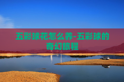 五彩球花怎么养-五彩球的奇幻旅程