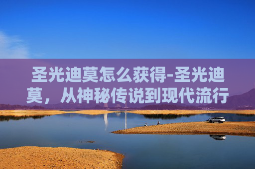 圣光迪莫怎么获得-圣光迪莫，从神秘传说到现代流行文化