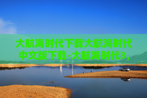 大航海时代下载大航海时代中文版下载-大航海时代3，探索未知的海洋