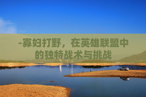 -寡妇打野，在英雄联盟中的独特战术与挑战