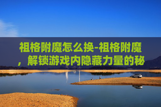 祖格附魔怎么换-祖格附魔，解锁游戏内隐藏力量的秘密