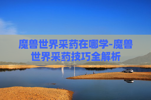 魔兽世界采药在哪学-魔兽世界采药技巧全解析