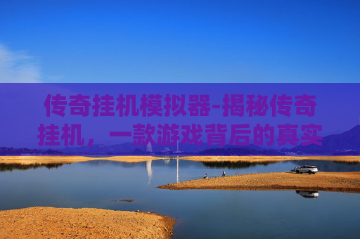 传奇挂机模拟器-揭秘传奇挂机，一款游戏背后的真实故事