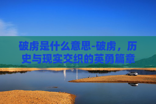 破虏是什么意思-破虏，历史与现实交织的英勇篇章