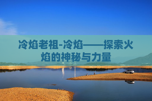 冷焰老祖-冷焰——探索火焰的神秘与力量