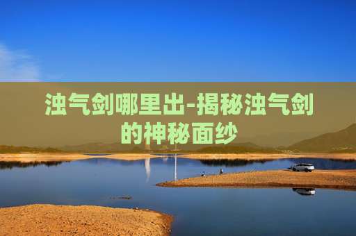 浊气剑哪里出-揭秘浊气剑的神秘面纱
