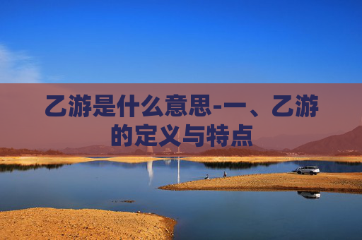 乙游是什么意思-一、乙游的定义与特点