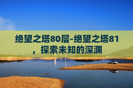 绝望之塔80层-绝望之塔81，探索未知的深渊
