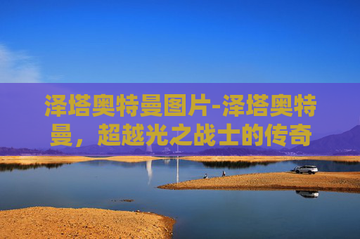 泽塔奥特曼图片-泽塔奥特曼,超越光之战士的传奇 泽塔奥特曼图片-泽塔奥特曼,超越光之战士的传奇