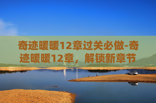 奇迹暖暖12章过关必做-奇迹暖暖12章,解锁新章节,探索未知的奇迹世界 奇迹暖暖12章过关必做-奇迹暖暖12章,解锁新章节,探索未知的奇迹世界