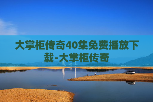大掌柜传奇40集免费播放下载-大掌柜传奇