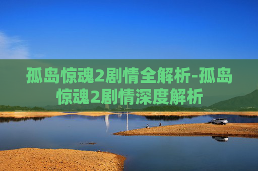 孤岛惊魂2剧情全解析-孤岛惊魂2剧情深度解析