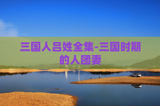 三国人吕姓全集-三国时期的人团妻