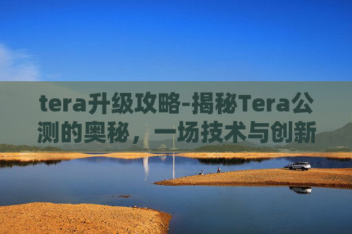 tera升级攻略-揭秘Tera公测的奥秘,一场技术与创新的盛宴 tera升级攻略-揭秘Tera公测的奥秘,一场技术与创新的盛宴