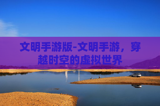 文明手游版-文明手游，穿越时空的虚拟世界