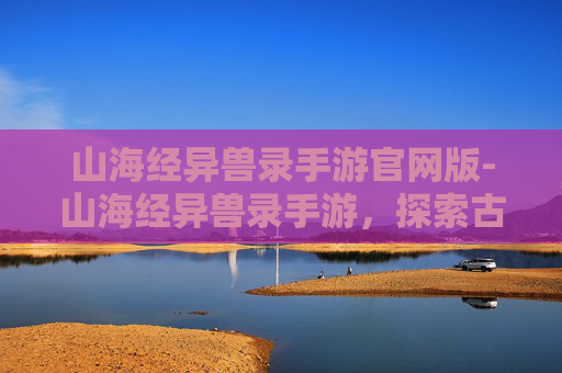 山海经异兽录手游官网版-山海经异兽录手游，探索古代神话与现代科技的完美融合