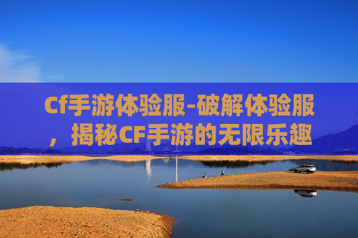Cf手游体验服-破解体验服，揭秘CF手游的无限乐趣