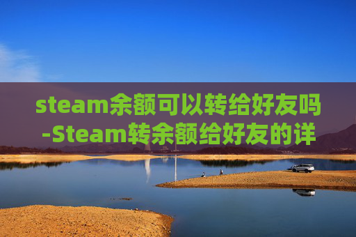 steam余额可以转给好友吗-Steam转余额给好友的详细指南