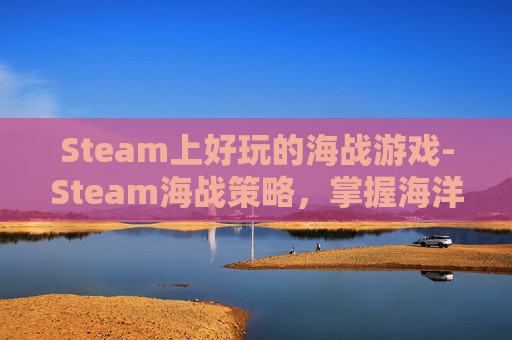 Steam上好玩的海战游戏-Steam海战策略，掌握海洋霸主的制胜之道