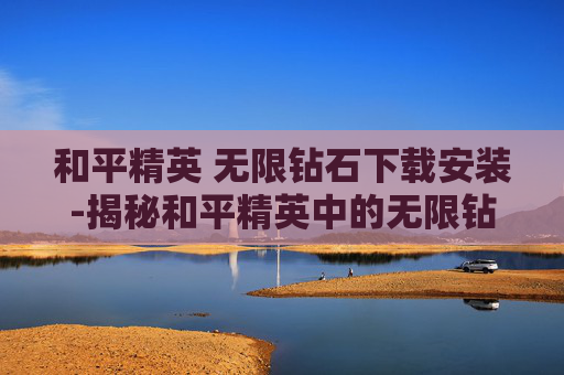 和平精英 无限钻石下载安装-揭秘和平精英中的无限钻石技巧