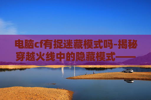 电脑cf有捉迷藏模式吗-揭秘穿越火线中的隐藏模式——捉迷藏的趣味与挑战