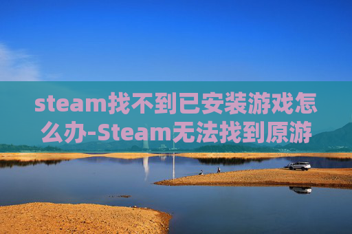 steam找不到已安装游戏怎么办-Steam无法找到原游戏？探索解决之道