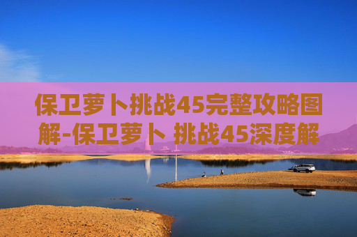 保卫萝卜挑战45完整攻略图解-保卫萝卜 挑战45深度解析，策略与技巧的完美结合