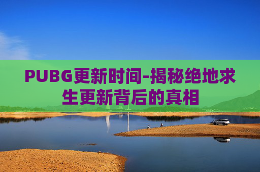 PUBG更新时间-揭秘绝地求生更新背后的真相