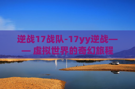 逆战17战队-17yy逆战—— 虚拟世界的奇幻旅程