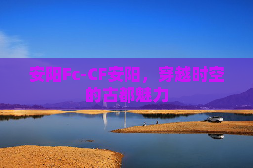 安阳Fc-CF安阳，穿越时空的古都魅力