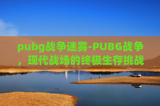 pubg战争迷雾-PUBG战争，现代战场的终极生存挑战