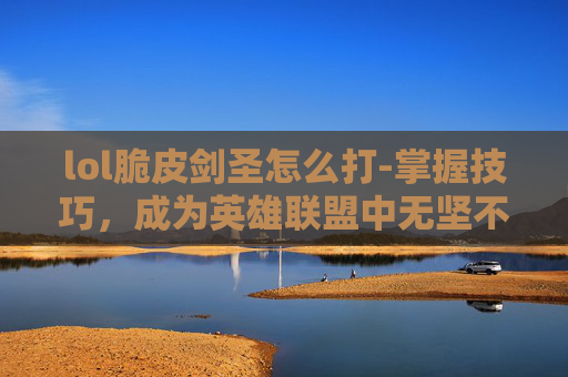 lol脆皮剑圣怎么打-掌握技巧，成为英雄联盟中无坚不摧的脆皮剑圣