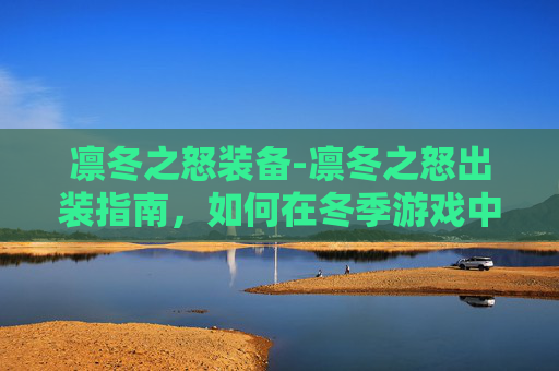 凛冬之怒装备-凛冬之怒出装指南，如何在冬季游戏中发挥最大潜力