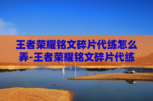 王者荣耀铭文碎片代练怎么弄-王者荣耀铭文碎片代练