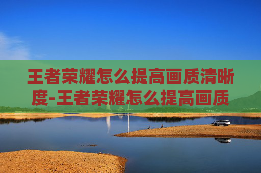 王者荣耀怎么提高画质清晰度-王者荣耀怎么提高画质