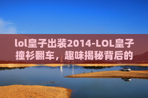 lol皇子出装2014-LOL皇子撞衫翻车,趣味揭秘背后的看点与争议 lol皇子出装2014-LOL皇子撞衫翻车,趣味揭秘背后的看点与争议