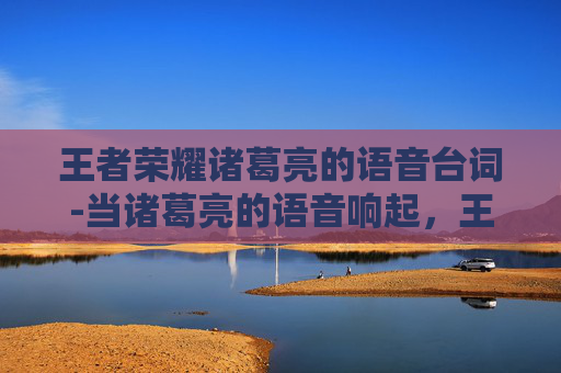 王者荣耀诸葛亮的语音台词-当诸葛亮的语音响起,王者荣耀经典操作的背后逻辑与价值解析 王者荣耀诸葛亮的语音台词-当诸葛亮的语音响起,王者荣耀经典操作的背后逻辑与价值解析