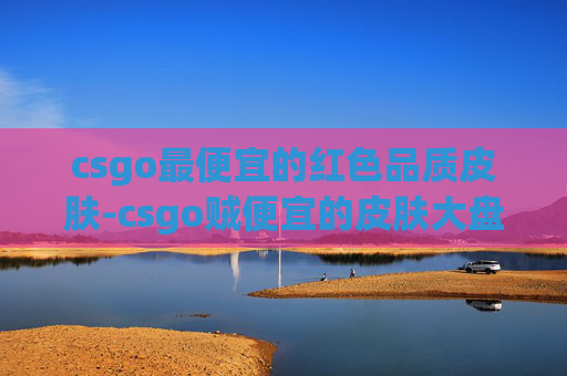 csgo最便宜的红色品质皮肤-csgo贼便宜的皮肤大盘梳理,把各价位高性价比皮肤及选购逻辑讲透 csgo最便宜的红色品质皮肤-csgo贼便宜的皮肤大盘梳理,把各价位高性价比皮肤及选购逻辑讲透