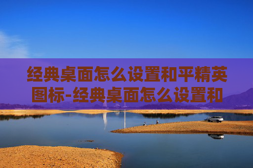 经典桌面怎么设置和平精英图标-经典桌面怎么设置和平精英,打造专属战场,提升游戏体验的实用指南 经典桌面怎么设置和平精英图标-经典桌面怎么设置和平精英,打造专属战场,提升游戏体验的实用指南