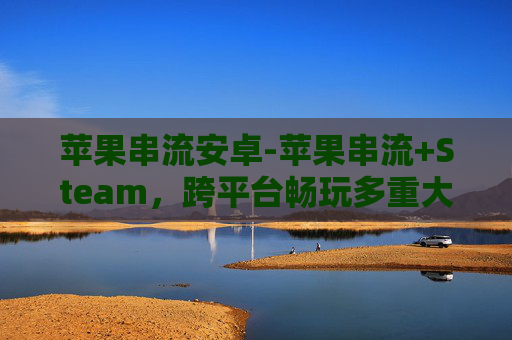 苹果串流安卓-苹果串流+Steam,跨平台畅玩多重大作,解锁沉浸式娱乐新体验 苹果串流安卓-苹果串流+Steam,跨平台畅玩多重大作,解锁沉浸式娱乐新体验